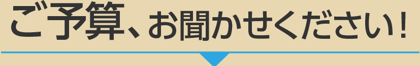 ご予算、お聞かせください！